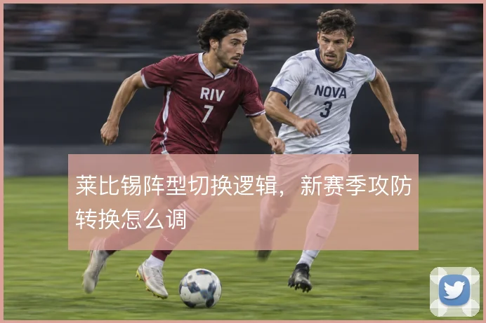 莱比锡阵型切换逻辑,新赛季攻防转换怎么调
