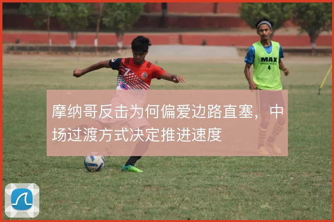 摩纳哥反击为何偏爱边路直塞,中场过渡方式决定推进速度