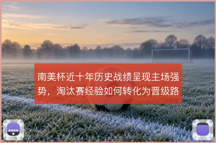 南美杯近十年历史战绩呈现主场强势,淘汰赛经验如何转化为晋级路径