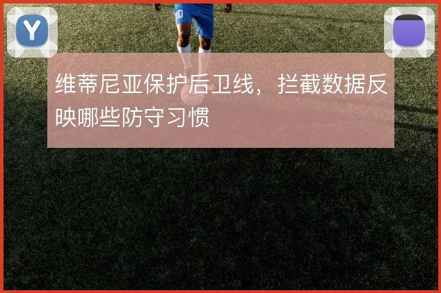 维蒂尼亚保护后卫线,拦截数据反映哪些防守习惯