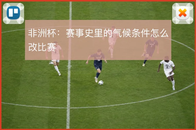 非洲杯：赛事史里的气候条件怎么改比赛