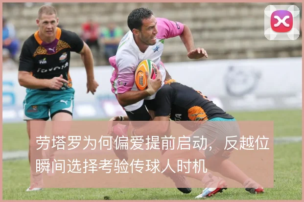 劳塔罗为何偏爱提前启动,反越位瞬间选择考验传球人时机