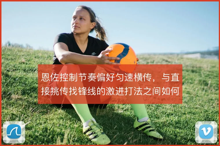 恩佐控制节奏偏好匀速横传，与直接挑传找锋线的激进打法之间如何选择