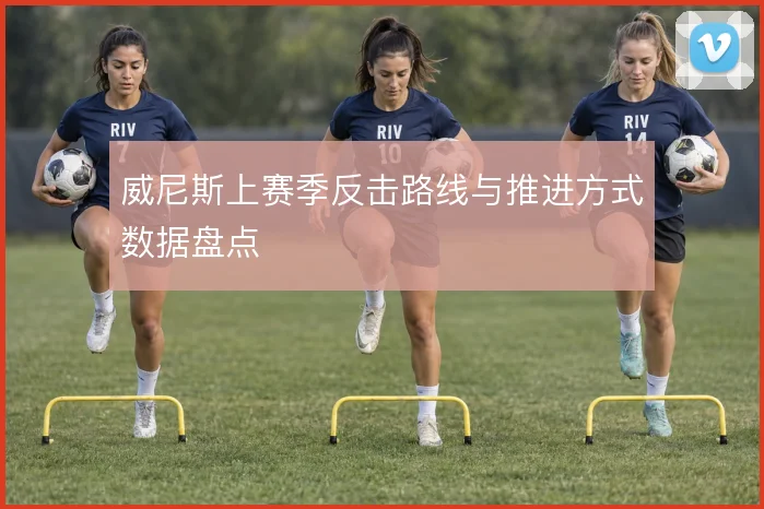 威尼斯上赛季反击路线与推进方式数据盘点