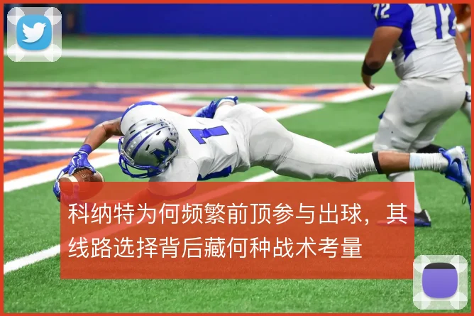 科纳特为何频繁前顶参与出球,其线路选择背后藏何种战术考量