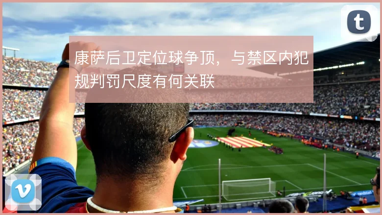康萨后卫定位球争顶,与禁区内犯规判罚尺度有何关联