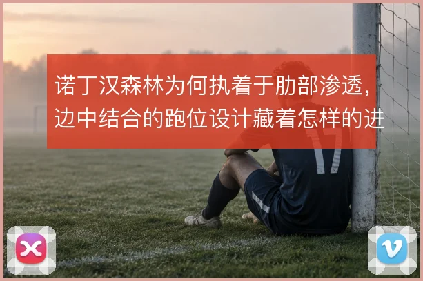 诺丁汉森林为何执着于肋部渗透，边中结合的跑位设计藏着怎样的进攻逻辑