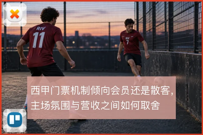 西甲门票机制倾向会员还是散客,主场氛围与营收之间如何取舍