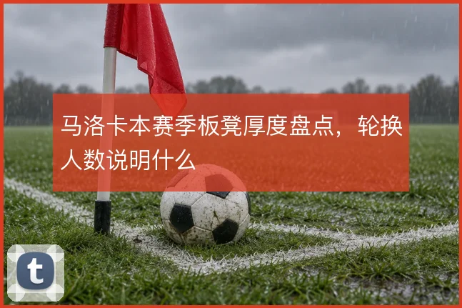 马洛卡本赛季板凳厚度盘点,轮换人数说明什么