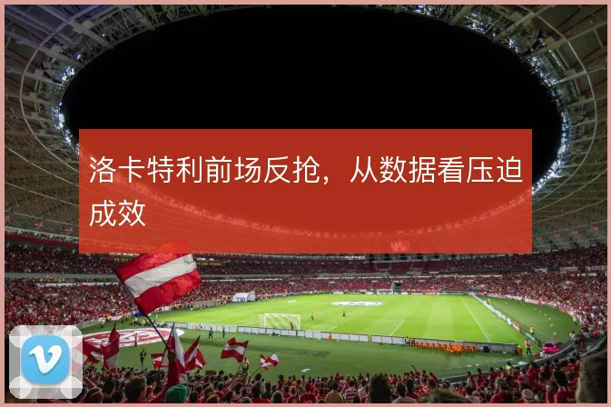 洛卡特利前场反抢，从数据看压迫成效