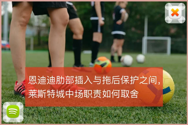 恩迪迪肋部插入与拖后保护之间，莱斯特城中场职责如何取舍