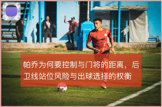 帕乔为何要控制与门将的距离,后卫线站位风险与出球选择的权衡