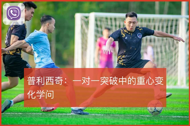 普利西奇：一对一突破中的重心变化学问