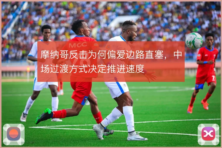 摩纳哥反击为何偏爱边路直塞,中场过渡方式决定推进速度