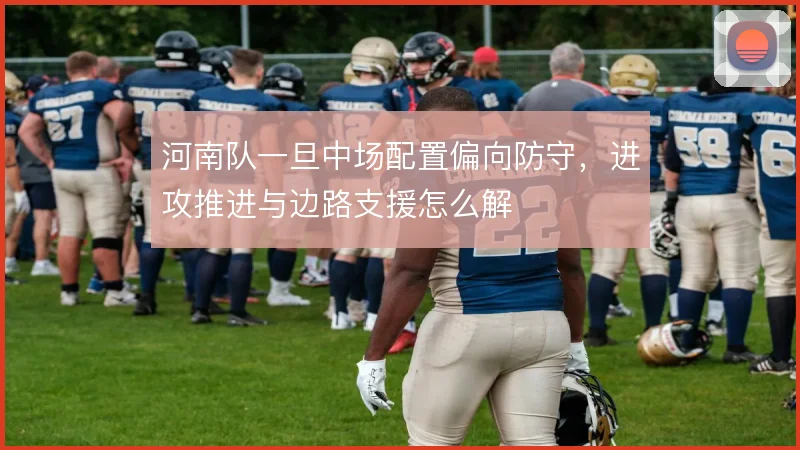 河南队一旦中场配置偏向防守，进攻推进与边路支援怎么解