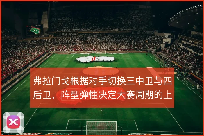 弗拉门戈根据对手切换三中卫与四后卫,阵型弹性决定大赛周期的上限