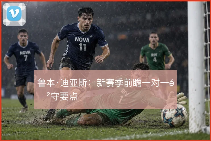 鲁本·迪亚斯：新赛季前瞻一对一防守要点