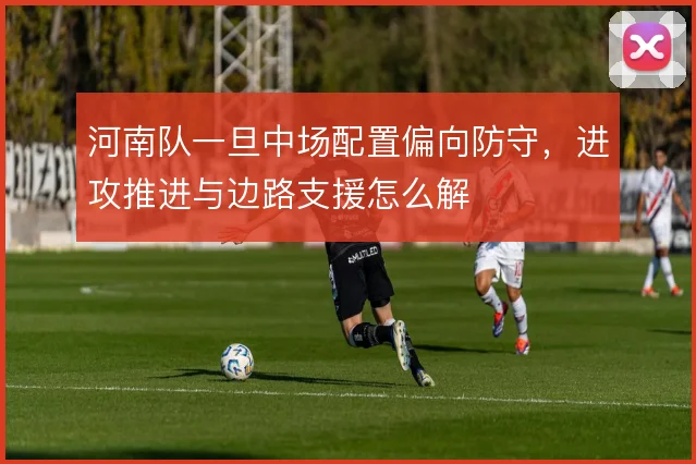 河南队一旦中场配置偏向防守，进攻推进与边路支援怎么解
