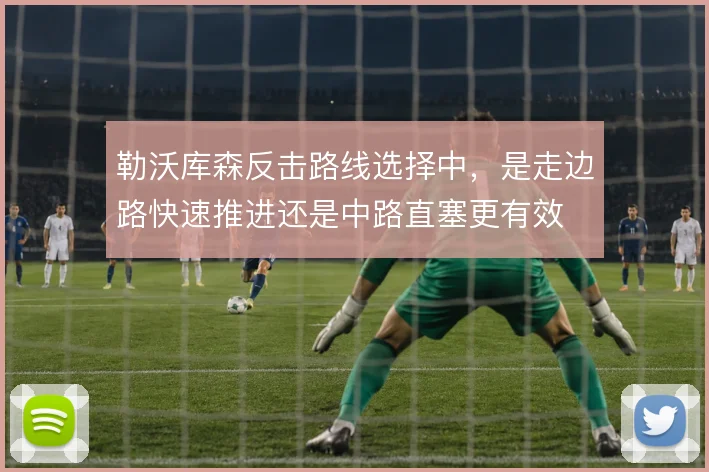 勒沃库森反击路线选择中,是走边路快速推进还是中路直塞更有效