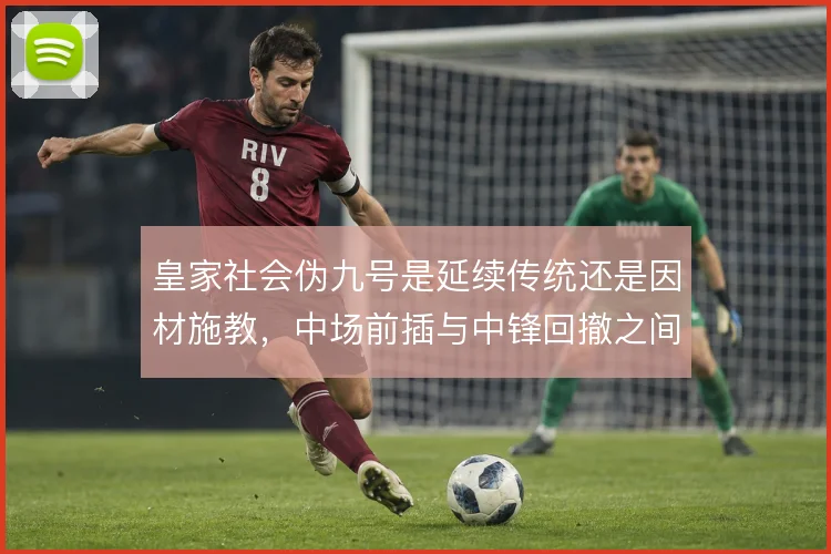 皇家社会伪九号是延续传统还是因材施教,中场前插与中锋回撤之间如何抉择