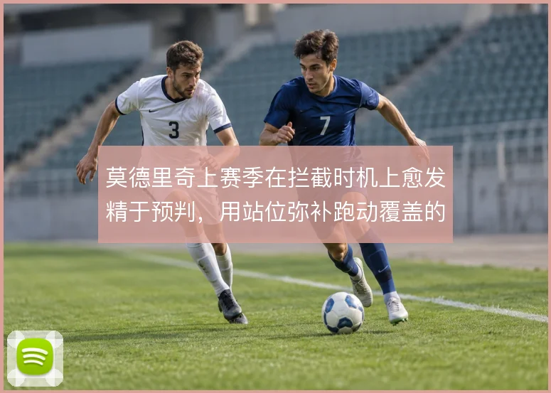 莫德里奇上赛季在拦截时机上愈发精于预判,用站位弥补跑动覆盖的下降