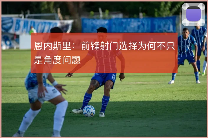恩内斯里：前锋射门选择为何不只是角度问题