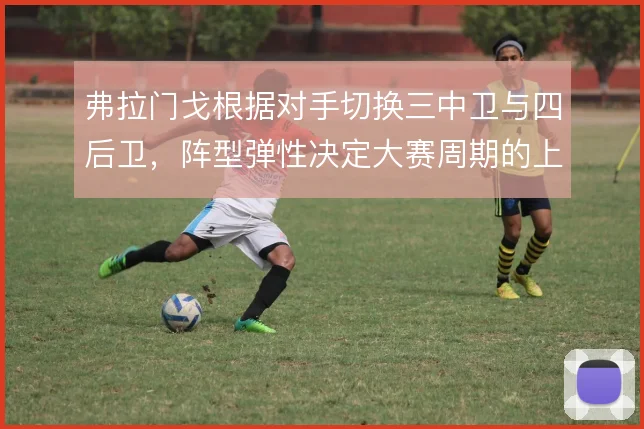 弗拉门戈根据对手切换三中卫与四后卫,阵型弹性决定大赛周期的上限