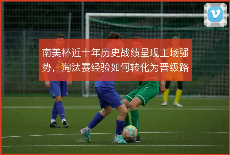 南美杯近十年历史战绩呈现主场强势,淘汰赛经验如何转化为晋级路径