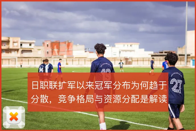 日职联扩军以来冠军分布为何趋于分散,竞争格局与资源分配是解读关键