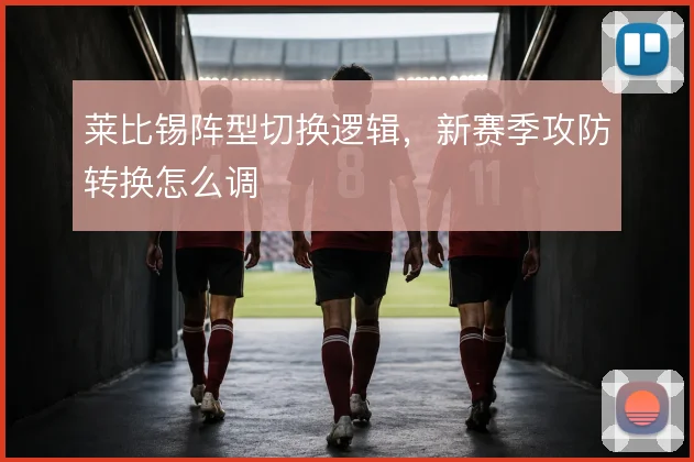 莱比锡阵型切换逻辑,新赛季攻防转换怎么调