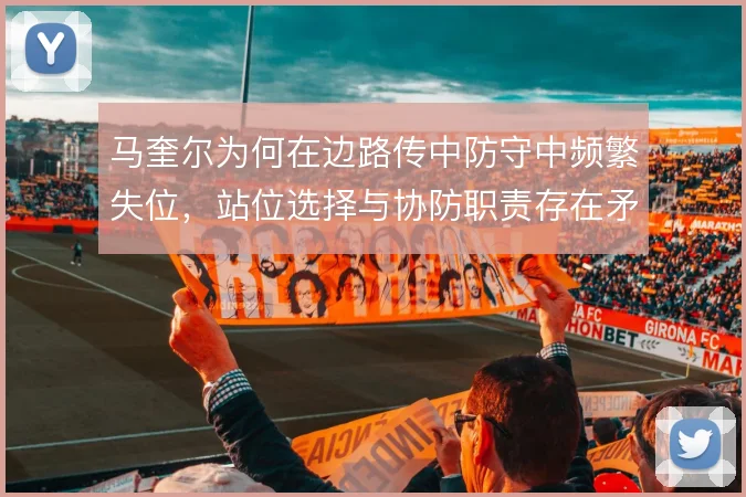 马奎尔为何在边路传中防守中频繁失位,站位选择与协防职责存在矛盾