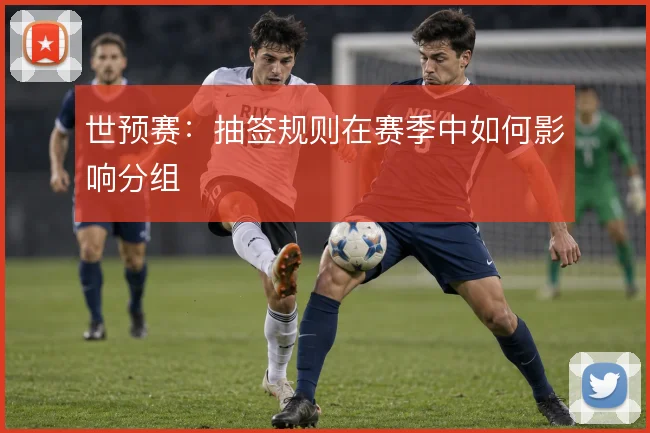 世预赛:抽签规则在赛季中如何影响分组