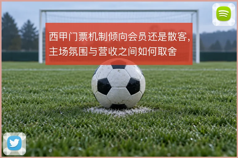 西甲门票机制倾向会员还是散客,主场氛围与营收之间如何取舍
