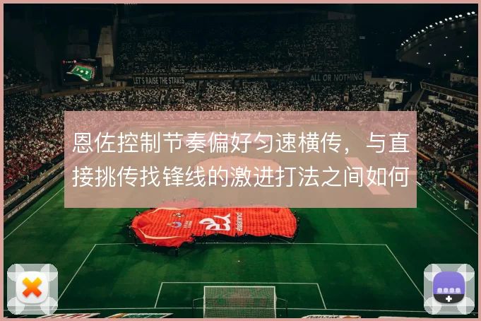 恩佐控制节奏偏好匀速横传，与直接挑传找锋线的激进打法之间如何选择