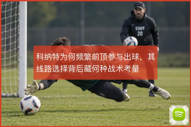 科纳特为何频繁前顶参与出球,其线路选择背后藏何种战术考量
