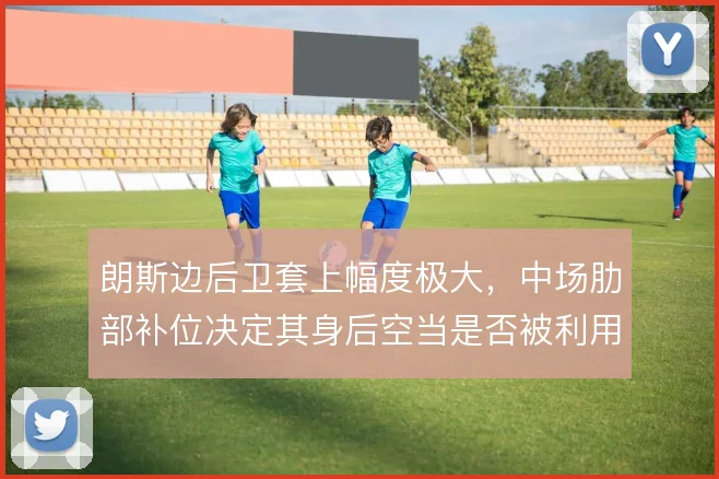 朗斯边后卫套上幅度极大，中场肋部补位决定其身后空当是否被利用