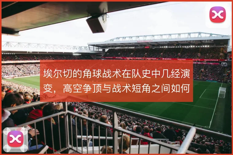 埃尔切的角球战术在队史中几经演变,高空争顶与战术短角之间如何取舍