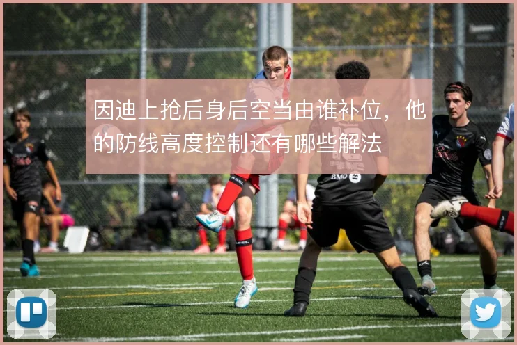 因迪上抢后身后空当由谁补位，他的防线高度控制还有哪些解法