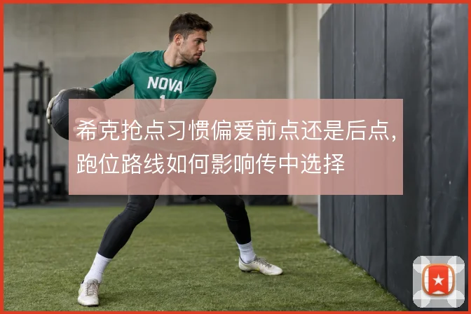 希克抢点习惯偏爱前点还是后点,跑位路线如何影响传中选择
