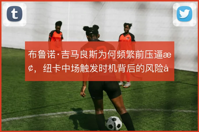 布鲁诺·吉马良斯为何频繁前压逼抢,纽卡中场触发时机背后的风险取舍