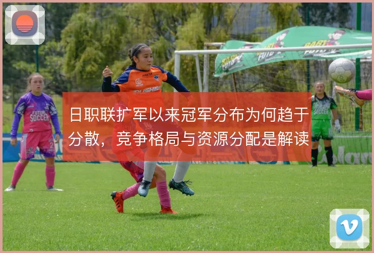 日职联扩军以来冠军分布为何趋于分散,竞争格局与资源分配是解读关键