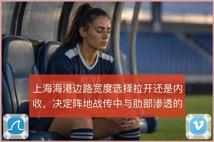 上海海港边路宽度选择拉开还是内收,决定阵地战传中与肋部渗透的比重