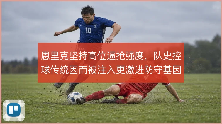 恩里克坚持高位逼抢强度,队史控球传统因而被注入更激进防守基因