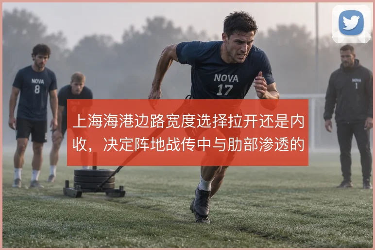上海海港边路宽度选择拉开还是内收,决定阵地战传中与肋部渗透的比重