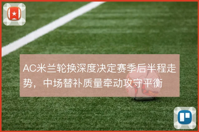 AC米兰轮换深度决定赛季后半程走势，中场替补质量牵动攻守平衡