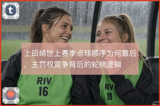 上田绮世上赛季点球顺序为何靠后,主罚权竞争背后的轮换逻辑
