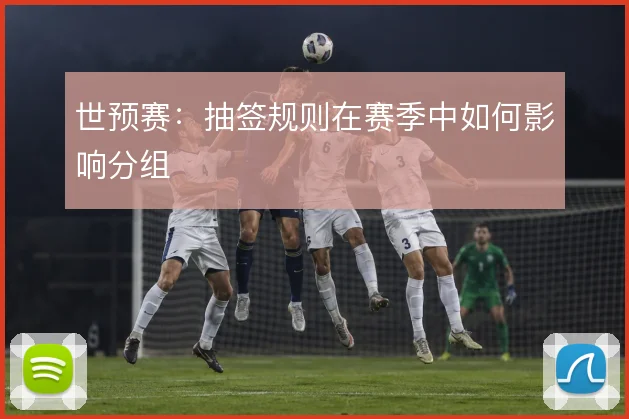 世预赛:抽签规则在赛季中如何影响分组