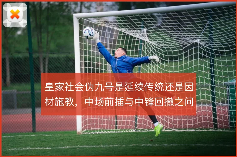 皇家社会伪九号是延续传统还是因材施教,中场前插与中锋回撤之间如何抉择