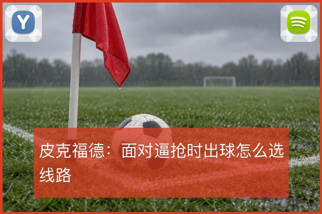 皮克福德:面对逼抢时出球怎么选线路