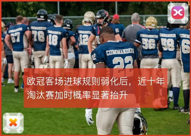 欧冠客场进球规则弱化后，近十年淘汰赛加时概率显著抬升